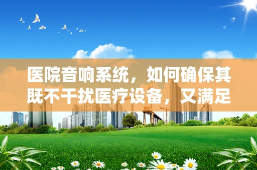 医院音响系统，如何确保其既不干扰医疗设备，又满足患者需求？