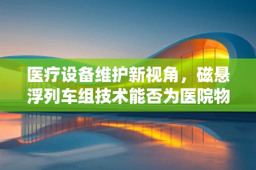 医疗设备维护新视角，磁悬浮列车组技术能否为医院物流系统带来革新？