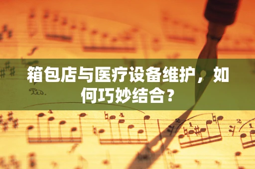 箱包店与医疗设备维护，如何巧妙结合？