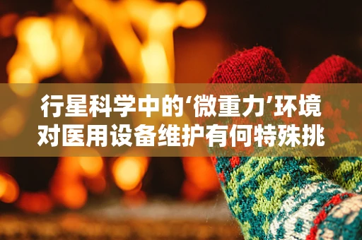 行星科学中的‘微重力’环境对医用设备维护有何特殊挑战？