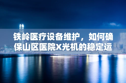 铁岭医疗设备维护，如何确保山区医院X光机的稳定运行？