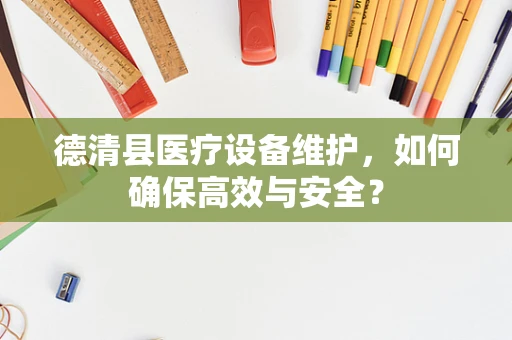 德清县医疗设备维护，如何确保高效与安全？