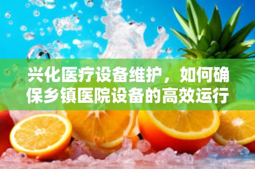 兴化医疗设备维护，如何确保乡镇医院设备的高效运行？