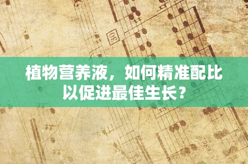 植物营养液，如何精准配比以促进最佳生长？