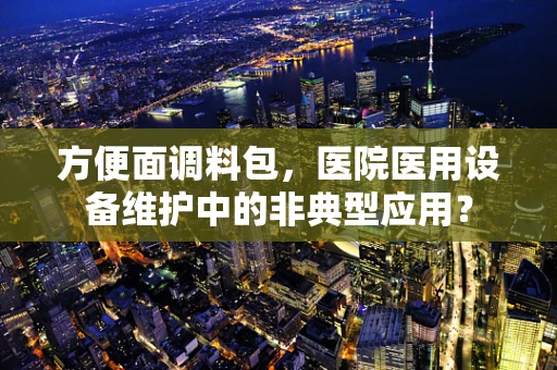 方便面调料包，医院医用设备维护中的非典型应用？