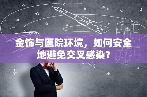 金饰与医院环境，如何安全地避免交叉感染？