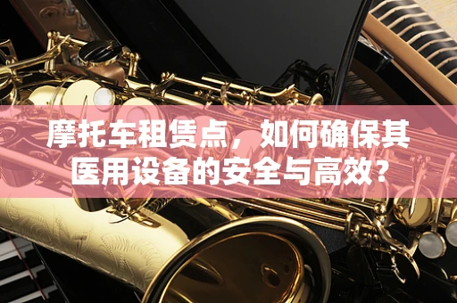 摩托车租赁点，如何确保其医用设备的安全与高效？