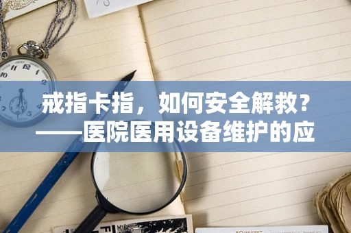 戒指卡指，如何安全解救？——医院医用设备维护的应急处理小贴士