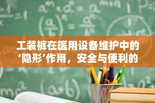 工装裤在医用设备维护中的‘隐形’作用，安全与便利的双重保障？