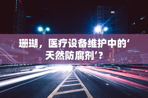 珊瑚，医疗设备维护中的‘天然防腐剂’？