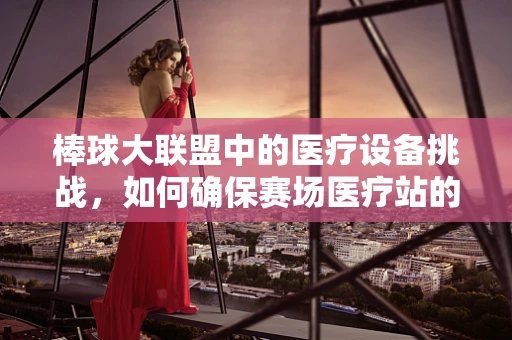 棒球大联盟中的医疗设备挑战，如何确保赛场医疗站的快速响应与高效运行？