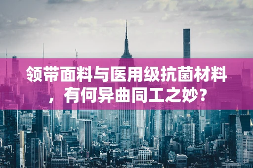 领带面料与医用级抗菌材料，有何异曲同工之妙？