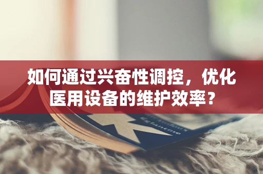 如何通过兴奋性调控，优化医用设备的维护效率？