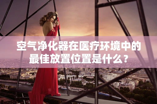 空气净化器在医疗环境中的最佳放置位置是什么？