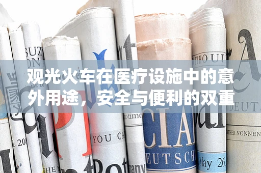 观光火车在医疗设施中的意外用途，安全与便利的双重考量