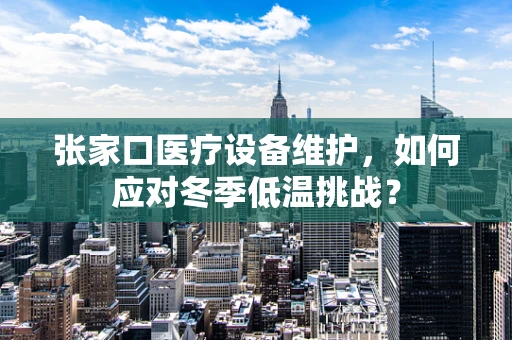 张家口医疗设备维护，如何应对冬季低温挑战？