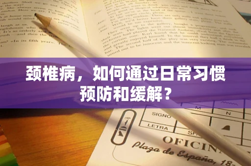 颈椎病，如何通过日常习惯预防和缓解？