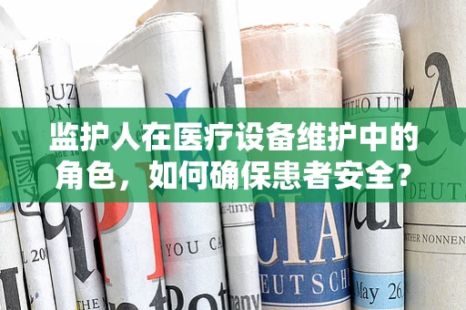 监护人在医疗设备维护中的角色，如何确保患者安全？
