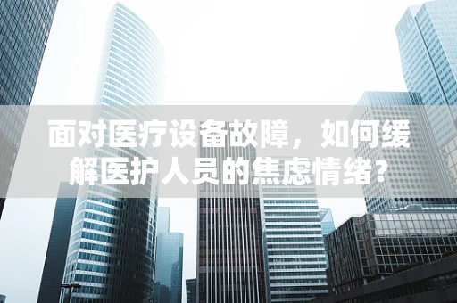 面对医疗设备故障，如何缓解医护人员的焦虑情绪？