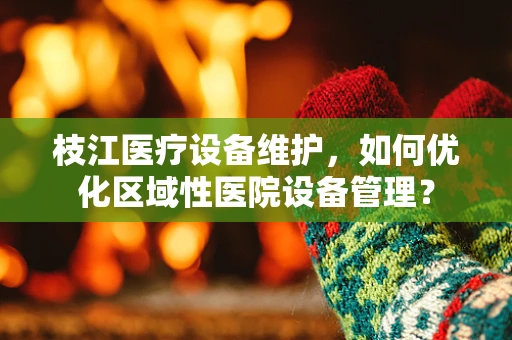 枝江医疗设备维护，如何优化区域性医院设备管理？