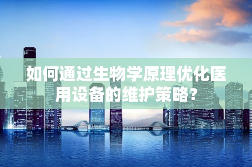如何通过生物学原理优化医用设备的维护策略？
