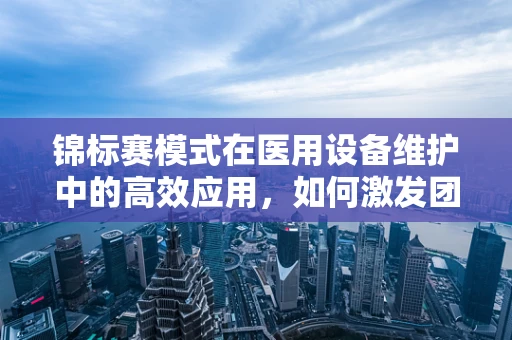 锦标赛模式在医用设备维护中的高效应用，如何激发团队潜能？