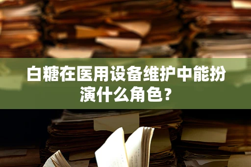 白糖在医用设备维护中能扮演什么角色？