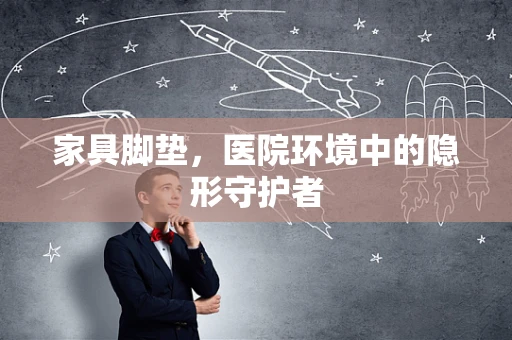 家具脚垫，医院环境中的隐形守护者