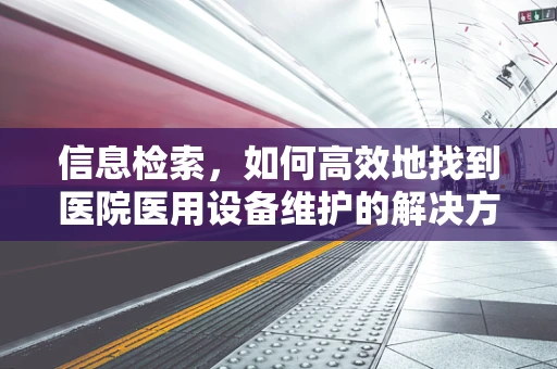 信息检索，如何高效地找到医院医用设备维护的解决方案？