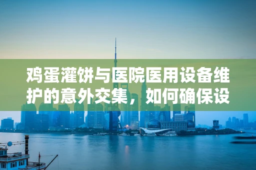 鸡蛋灌饼与医院医用设备维护的意外交集，如何确保设备不糊又不破？