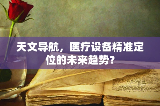 天文导航，医疗设备精准定位的未来趋势？
