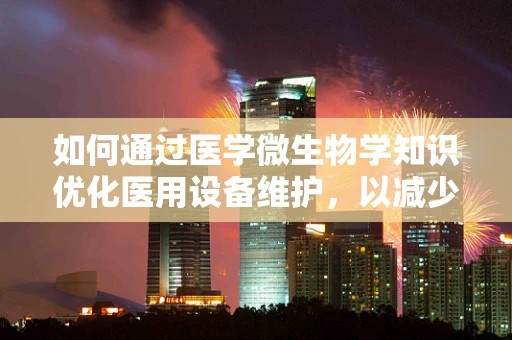 如何通过医学微生物学知识优化医用设备维护，以减少医院感染风险？