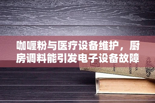 咖喱粉与医疗设备维护，厨房调料能引发电子设备故障吗？