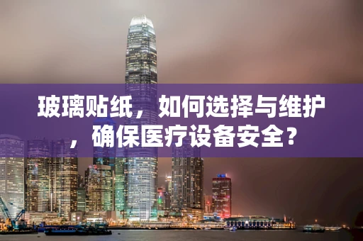 玻璃贴纸，如何选择与维护，确保医疗设备安全？
