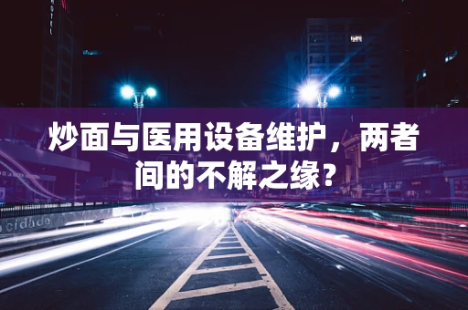 炒面与医用设备维护，两者间的不解之缘？