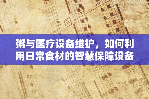 粥与医疗设备维护，如何利用日常食材的智慧保障设备运行？
