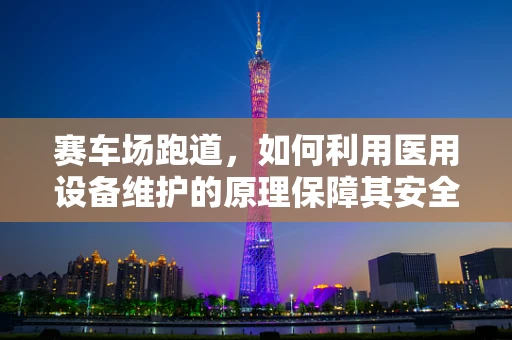 赛车场跑道，如何利用医用设备维护的原理保障其安全与耐用性？