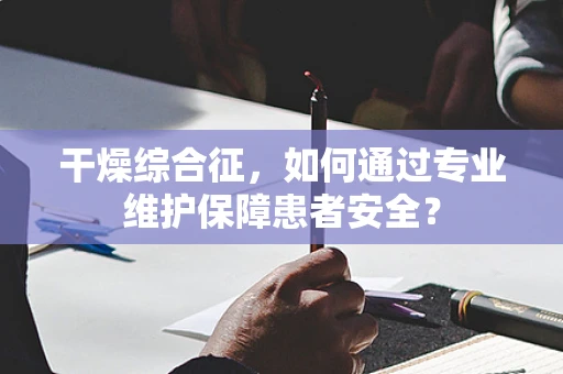 干燥综合征，如何通过专业维护保障患者安全？