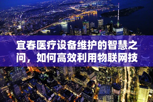 宜春医疗设备维护的智慧之问，如何高效利用物联网技术提升维护效率？