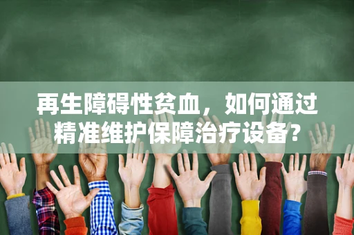 再生障碍性贫血，如何通过精准维护保障治疗设备？