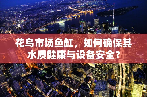 花鸟市场鱼缸，如何确保其水质健康与设备安全？