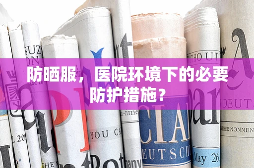 防晒服，医院环境下的必要防护措施？
