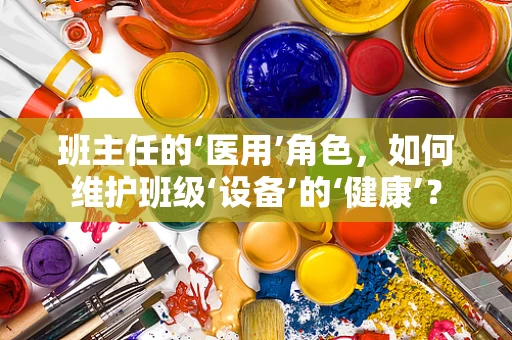 班主任的‘医用’角色，如何维护班级‘设备’的‘健康’？
