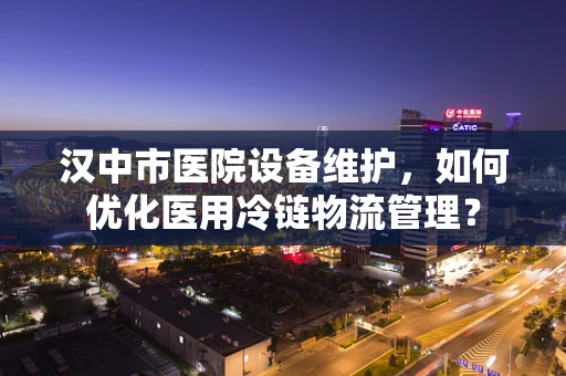 汉中市医院设备维护，如何优化医用冷链物流管理？