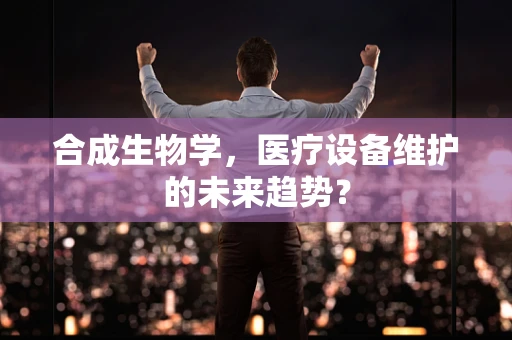合成生物学，医疗设备维护的未来趋势？