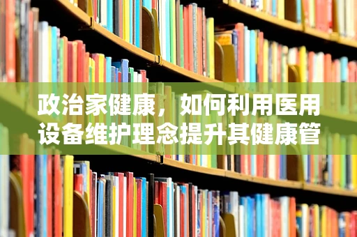 政治家健康，如何利用医用设备维护理念提升其健康管理？