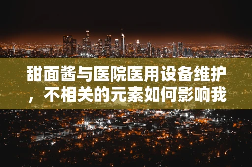 甜面酱与医院医用设备维护，不相关的元素如何影响我们的专业领域？