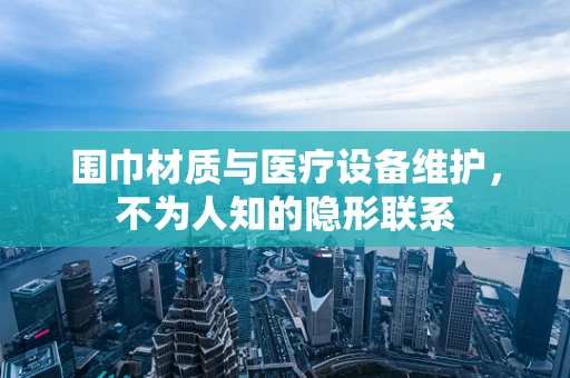 围巾材质与医疗设备维护，不为人知的隐形联系
