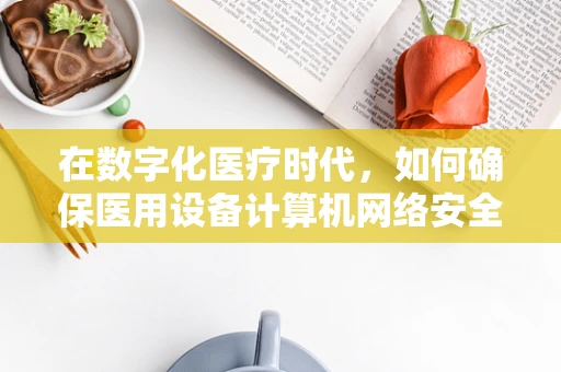 在数字化医疗时代，如何确保医用设备计算机网络安全？