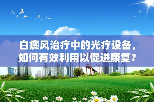 白癜风治疗中的光疗设备，如何有效利用以促进康复？
